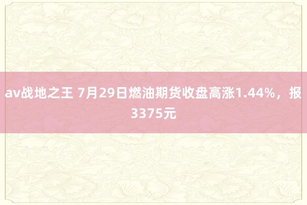 av战地之王 7月29日燃油期货收盘高涨1.44%，报3375元