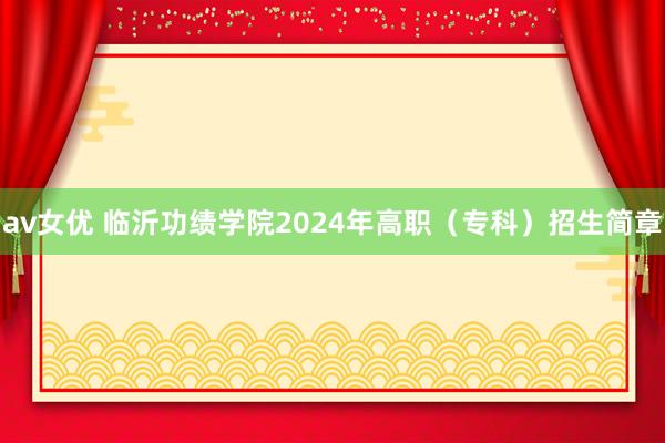 av女优 临沂功绩学院2024年高职（专科）招生简章