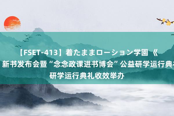 【FSET-413】着たままローション学園 《绚烂中国》新书发布会暨“念念政课进书博会”公益研学运行典礼收效举办