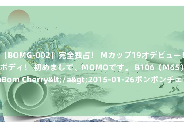 【BOMG-002】完全独占！ Mカップ19才デビュー！ 100万人に1人の超乳ボディ！ 初めまして、MOMOです。 B106（M65） W58 H85 / BomBom Cherry</a>2015-01-26ボンボンチェリー/妄想族&$BOMBO187分钟 财政部：推动耗尽税征收要津后移并稳步下划地点