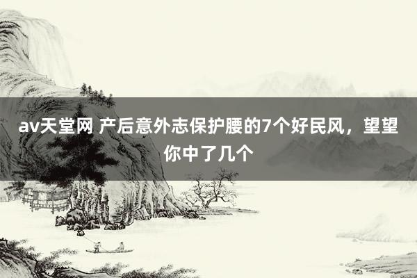 av天堂网 产后意外志保护腰的7个好民风，望望你中了几个