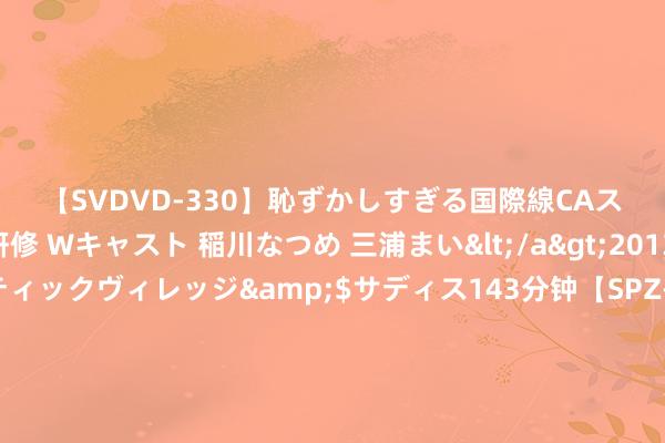 【SVDVD-330】恥ずかしすぎる国際線CAスイートクラス研修 Wキャスト 稲川なつめ 三浦まい</a>2013-01-10サディスティックヴィレッジ&$サディス143分钟【SPZ-985】美女限定公開エロ配信生中継！素人娘、カップルたちがいたずら、フェラ、セクロスで完全アウトな映像集 高骼身高处理课堂冯一洲：畅通有安适，慎重这四点，幸免躯壳受伤