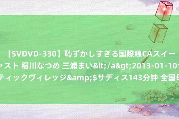 【SVDVD-330】恥ずかしすぎる国際線CAスイートクラス研修 Wキャスト 稲川なつめ 三浦まい</a>2013-01-10サディスティックヴィレッジ&$サディス143分钟 全国母乳喂养周 | 你“喂”爱坚执了吗