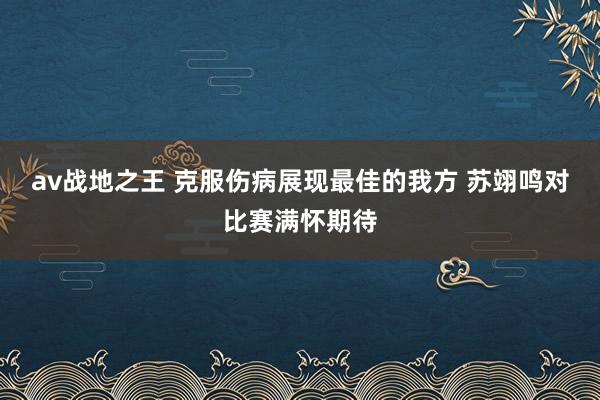 av战地之王 克服伤病展现最佳的我方 苏翊鸣对比赛满怀期待