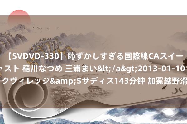 【SVDVD-330】恥ずかしすぎる国際線CAスイートクラス研修 Wキャスト 稲川なつめ 三浦まい</a>2013-01-10サディスティックヴィレッジ&$サディス143分钟 加冕越野滑雪四冠王 王强意犹未辛劳争更好得益