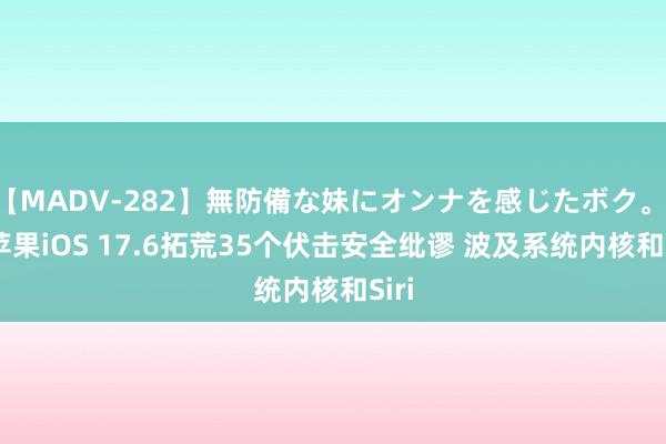 【MADV-282】無防備な妹にオンナを感じたボク。 3 苹果iOS 17.6拓荒35个伏击安全纰谬 波及系统内核和Siri