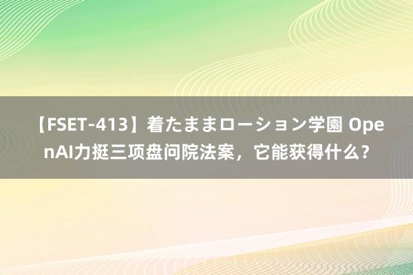 【FSET-413】着たままローション学園 OpenAI力挺三项盘问院法案，它能获得什么？