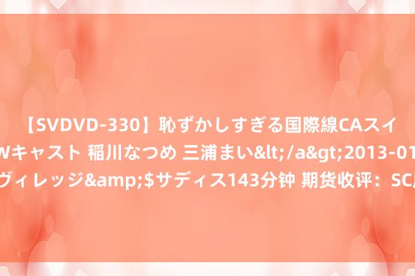 【SVDVD-330】恥ずかしすぎる国際線CAスイートクラス研修 Wキャスト 稲川なつめ 三浦まい</a>2013-01-10サディスティックヴィレッジ&$サディス143分钟 期货收评：SC原油、LU燃油涨超3%，沪锡、沪银、燃油涨超2%，氧化铝沪镍涨近2%，碳酸锂跌集运欧线跌2%