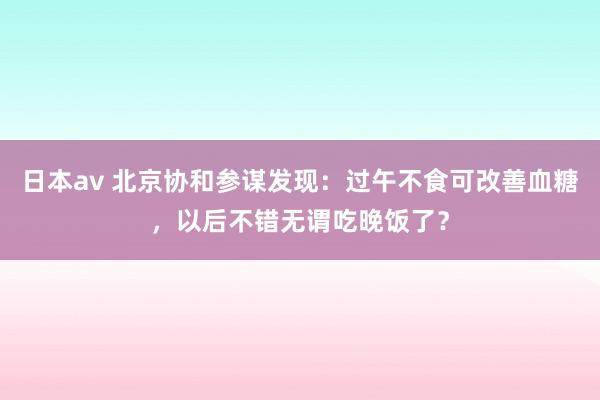 日本av 北京协和参谋发现：过午不食可改善血糖，以后不错无谓吃晚饭了？