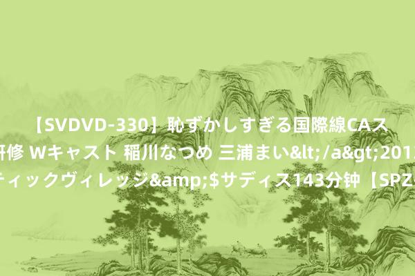 【SVDVD-330】恥ずかしすぎる国際線CAスイートクラス研修 Wキャスト 稲川なつめ 三浦まい</a>2013-01-10サディスティックヴィレッジ&$サディス143分钟【SPZ-985】美女限定公開エロ配信生中継！素人娘、カップルたちがいたずら、フェラ、セクロスで完全アウトな映像集 新冠检测呈阳性！蛙王皮蒂奥运夺亚后出问题，覃海洋夺冠契机来了