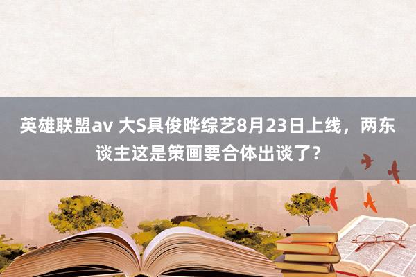 英雄联盟av 大S具俊晔综艺8月23日上线，两东谈主这是策画要合体出谈了？