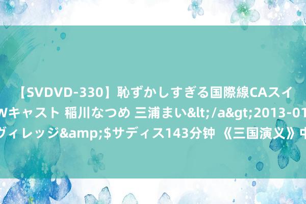 【SVDVD-330】恥ずかしすぎる国際線CAスイートクラス研修 Wキャスト 稲川なつめ 三浦まい</a>2013-01-10サディスティックヴィレッジ&$サディス143分钟 《三国演义》中那些身长九尺的武将们：关羽、华雄……