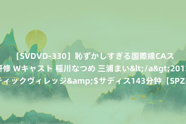 【SVDVD-330】恥ずかしすぎる国際線CAスイートクラス研修 Wキャスト 稲川なつめ 三浦まい</a>2013-01-10サディスティックヴィレッジ&$サディス143分钟【SPZ-985】美女限定公開エロ配信生中継！素人娘、カップルたちがいたずら、フェラ、セクロスで完全アウトな映像集 临沂市医学会药物临床商讨与评价专委会树立会议在市肿瘤病院举行