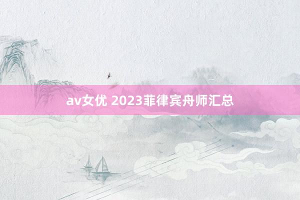 av女优 2023菲律宾舟师汇总