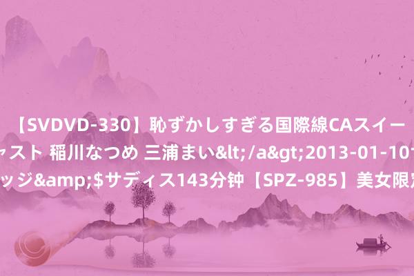 【SVDVD-330】恥ずかしすぎる国際線CAスイートクラス研修 Wキャスト 稲川なつめ 三浦まい</a>2013-01-10サディスティックヴィレッジ&$サディス143分钟【SPZ-985】美女限定公開エロ配信生中継！素人娘、カップルたちがいたずら、フェラ、セクロスで完全アウトな映像集 CFTC：好意思棉ON-call未点价卖出订单58518手 环比加多3139手