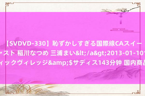 【SVDVD-330】恥ずかしすぎる国際線CAスイートクラス研修 Wキャスト 稲川なつめ 三浦まい</a>2013-01-10サディスティックヴィレッジ&$サディス143分钟 国内商品期货早盘开盘 主力合约遍及高涨