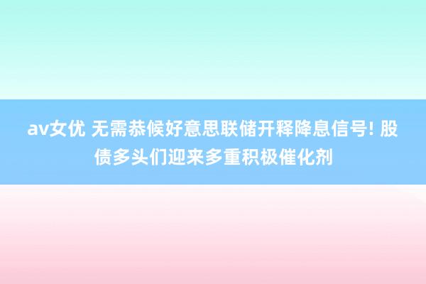 av女优 无需恭候好意思联储开释降息信号! 股债多头们迎来多重积极催化剂