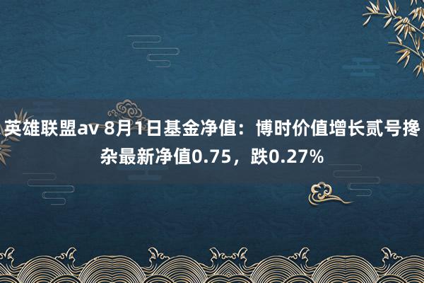 英雄联盟av 8月1日基金净值：博时价值增长贰号搀杂最新净值0.75，跌0.27%