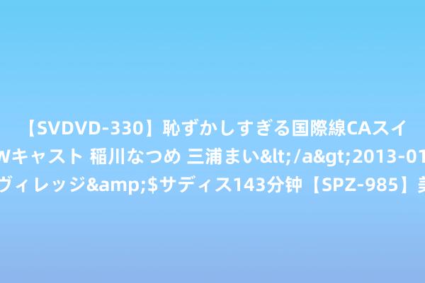 【SVDVD-330】恥ずかしすぎる国際線CAスイートクラス研修 Wキャスト 稲川なつめ 三浦まい</a>2013-01-10サディスティックヴィレッジ&$サディス143分钟【SPZ-985】美女限定公開エロ配信生中継！素人娘、カップルたちがいたずら、フェラ、セクロスで完全アウトな映像集 用羊毫写“我爱南沙” 广州挑战赛球员学习中国书道