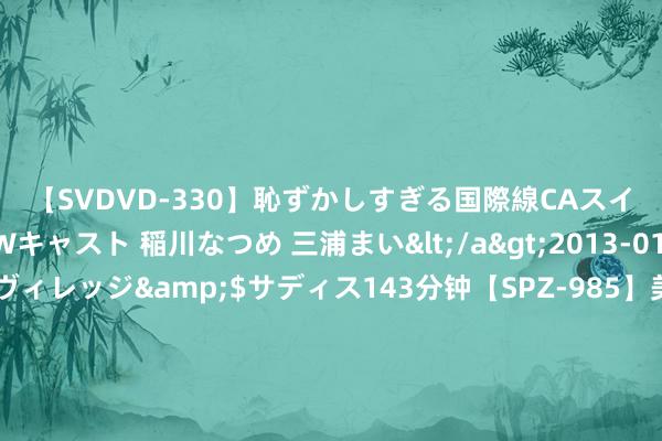 【SVDVD-330】恥ずかしすぎる国際線CAスイートクラス研修 Wキャスト 稲川なつめ 三浦まい</a>2013-01-10サディスティックヴィレッジ&$サディス143分钟【SPZ-985】美女限定公開エロ配信生中継！素人娘、カップルたちがいたずら、フェラ、セクロスで完全アウトな映像集 赤忱安利《专爱犯规心爱你》心动情节真的让东说念主很爱！