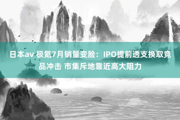 日本av 极氪7月销量变脸：IPO提前透支换取竞品冲击 市集斥地靠近高大阻力