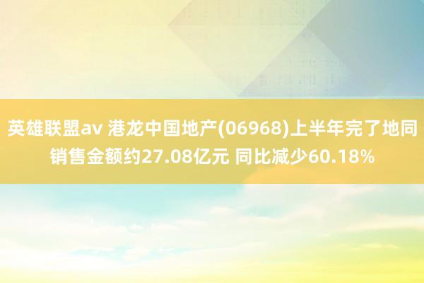 英雄联盟av 港龙中国地产(06968)上半年完了地同销售金额约27.08亿元 同比减少60.18%