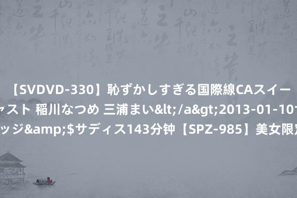 【SVDVD-330】恥ずかしすぎる国際線CAスイートクラス研修 Wキャスト 稲川なつめ 三浦まい</a>2013-01-10サディスティックヴィレッジ&$サディス143分钟【SPZ-985】美女限定公開エロ配信生中継！素人娘、カップルたちがいたずら、フェラ、セクロスで完全アウトな映像集 小米集团-W(01810)7月9日斥资约4917.96万港元回购300万股