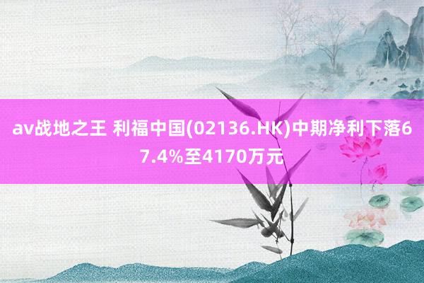 av战地之王 利福中国(02136.HK)中期净利下落67.4%至4170万元