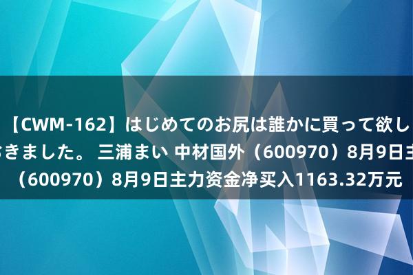 【CWM-162】はじめてのお尻は誰かに買って欲しくて今日までとっておきました。 三浦まい 中材国外（600970）8月9日主力资金净买入1163.32万元