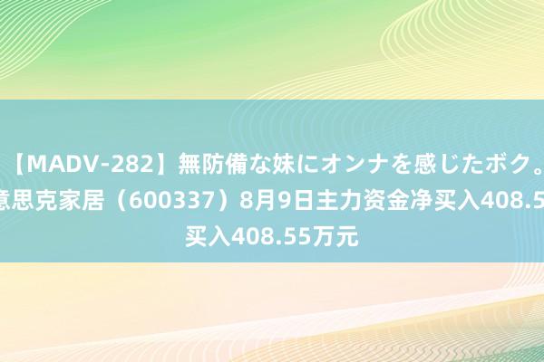 【MADV-282】無防備な妹にオンナを感じたボク。 3 好意思克家居（600337）8月9日主力资金净买入408.55万元