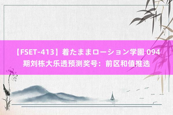 【FSET-413】着たままローション学園 094期刘栋大乐透预测奖号：前区和值推选