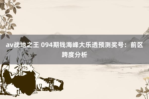 av战地之王 094期钱海峰大乐透预测奖号：前区跨度分析