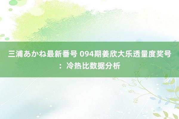 三浦あかね最新番号 094期姜欣大乐透量度奖号：冷热比数据分析