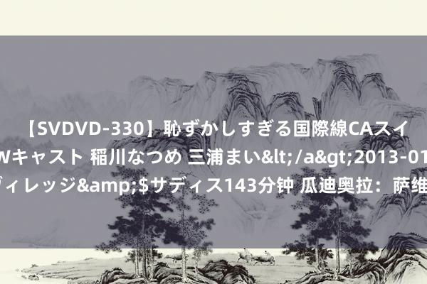 【SVDVD-330】恥ずかしすぎる国際線CAスイートクラス研修 Wキャスト 稲川なつめ 三浦まい</a>2013-01-10サディスティックヴィレッジ&$サディス143分钟 瓜迪奥拉：萨维奥在退换中速率止境快，他可以踢两个边路