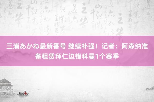 三浦あかね最新番号 继续补强！记者：阿森纳准备租赁拜仁边锋科曼1个赛季