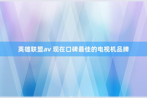 英雄联盟av 现在口碑最佳的电视机品牌