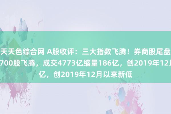 天天色综合网 A股收评：三大指数飞腾！券商股尾盘拉升，超3700股飞腾，成交4773亿缩量186亿，创2019年12月以来新低