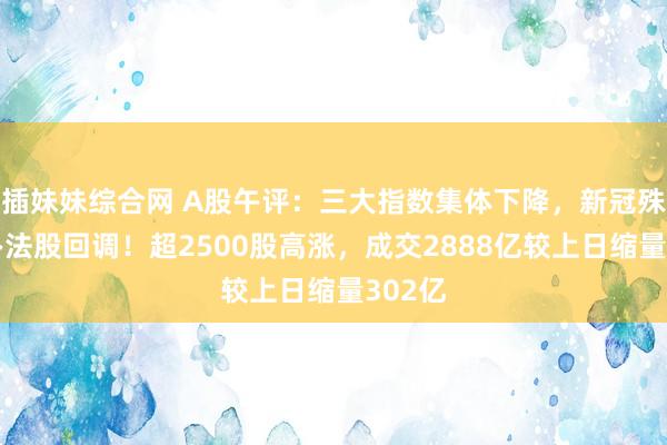 插妹妹综合网 A股午评：三大指数集体下降，新冠殊效药办法股回调！超2500股高涨，成交2888亿较上日缩量302亿