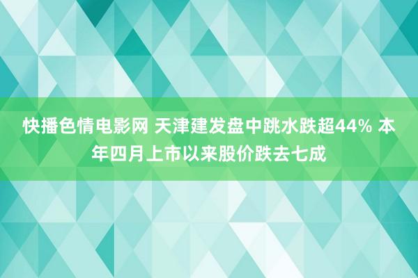 快播色情电影网 天津建发盘中跳水跌超44% 本年四月上市以来股价跌去七成