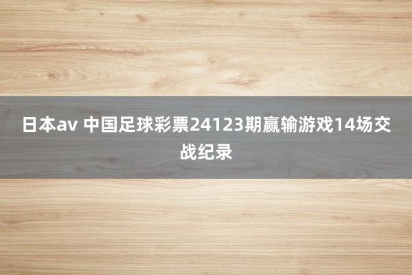 日本av 中国足球彩票24123期赢输游戏14场交战纪录