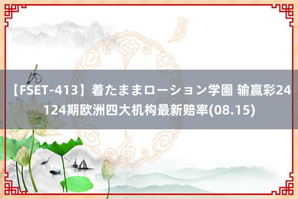 【FSET-413】着たままローション学園 输赢彩24124期欧洲四大机构最新赔率(08.15)