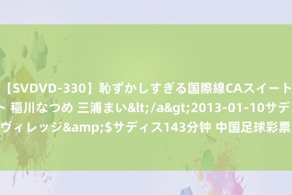 【SVDVD-330】恥ずかしすぎる国際線CAスイートクラス研修 Wキャスト 稲川なつめ 三浦まい</a>2013-01-10サディスティックヴィレッジ&$サディス143分钟 中国足球彩票赢输彩24125期澳盘最新赔率(08.15)