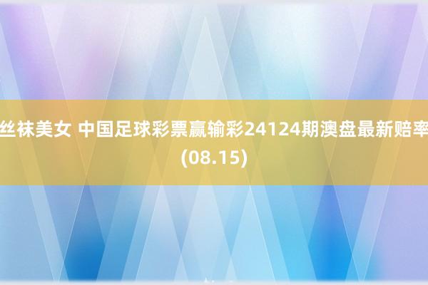 丝袜美女 中国足球彩票赢输彩24124期澳盘最新赔率(08.15)