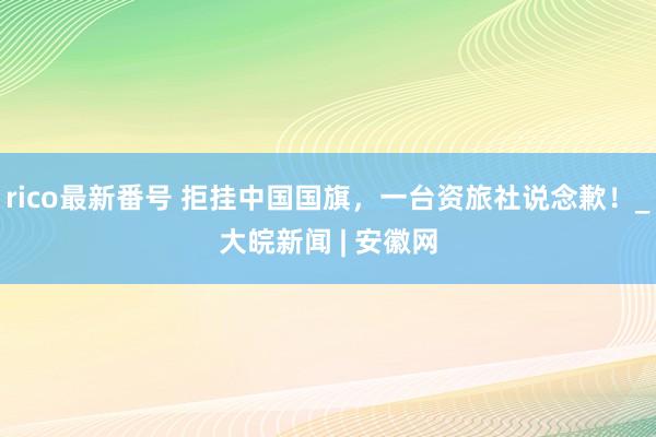 rico最新番号 拒挂中国国旗，一台资旅社说念歉！_大皖新闻 | 安徽网