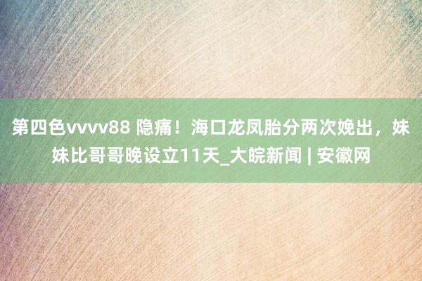 第四色vvvv88 隐痛！海口龙凤胎分两次娩出，妹妹比哥哥晚设立11天_大皖新闻 | 安徽网