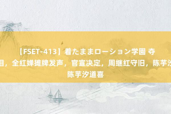 【FSET-413】着たままローション学園 夺冠挥泪，全红婵摊牌发声，官宣决定，周继红守旧，陈芋汐道喜