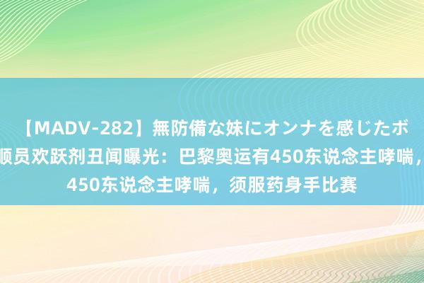 【MADV-282】無防備な妹にオンナを感じたボク。 3 好意思通顺员欢跃剂丑闻曝光：巴黎奥运有450东说念主哮喘，须服药身手比赛