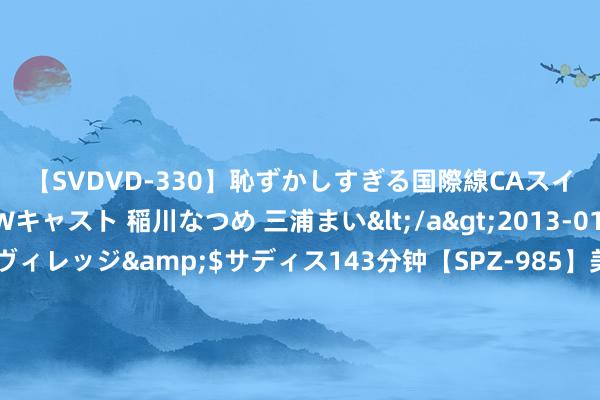 【SVDVD-330】恥ずかしすぎる国際線CAスイートクラス研修 Wキャスト 稲川なつめ 三浦まい</a>2013-01-10サディスティックヴィレッジ&$サディス143分钟【SPZ-985】美女限定公開エロ配信生中継！素人娘、カップルたちがいたずら、フェラ、セクロスで完全アウトな映像集 广联达董事长、总裁袁正刚走进宁夏建投漫谈疏通