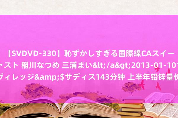 【SVDVD-330】恥ずかしすぎる国際線CAスイートクラス研修 Wキャスト 稲川なつめ 三浦まい</a>2013-01-10サディスティックヴィレッジ&$サディス143分钟 上半年铅锌量价都升，金徽股份净利润同比大增40.86%