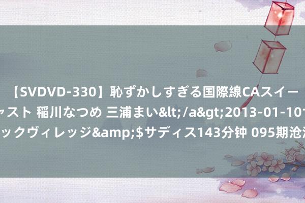 【SVDVD-330】恥ずかしすぎる国際線CAスイートクラス研修 Wキャスト 稲川なつめ 三浦まい</a>2013-01-10サディスティックヴィレッジ&$サディス143分钟 095期沧海双色球预测奖号：红球012路分析